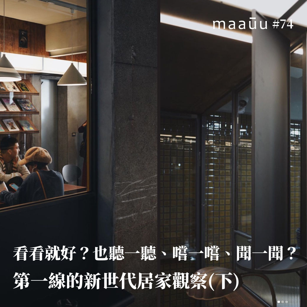 看看就好？也聽一聽、嚐一嚐、聞一聞嘛？ maaūu 第一線的新世代居家觀察(下)